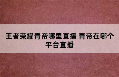 王者荣耀青帝哪里直播 青帝在哪个平台直播